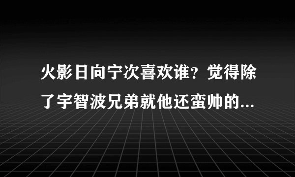 火影日向宁次喜欢谁？觉得除了宇智波兄弟就他还蛮帅的了，挺喜欢他的，只可惜英年早逝。