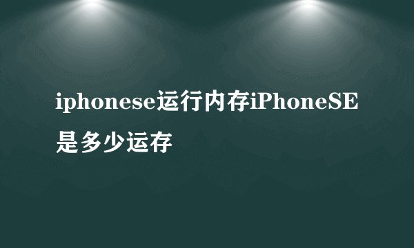 iphonese运行内存iPhoneSE是多少运存
