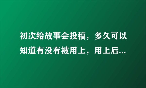 初次给故事会投稿，多久可以知道有没有被用上，用上后多久可以得到稿费？
