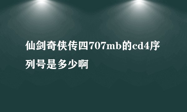 仙剑奇侠传四707mb的cd4序列号是多少啊
