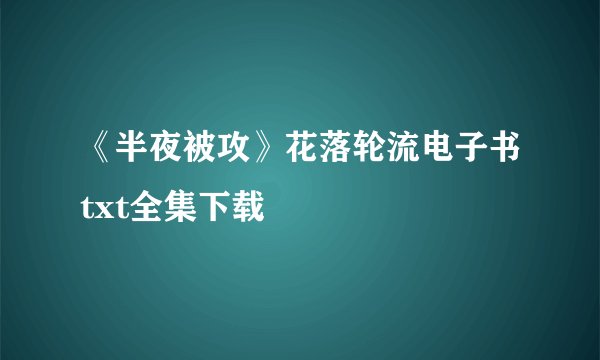 《半夜被攻》花落轮流电子书txt全集下载