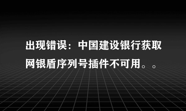 出现错误：中国建设银行获取网银盾序列号插件不可用。。