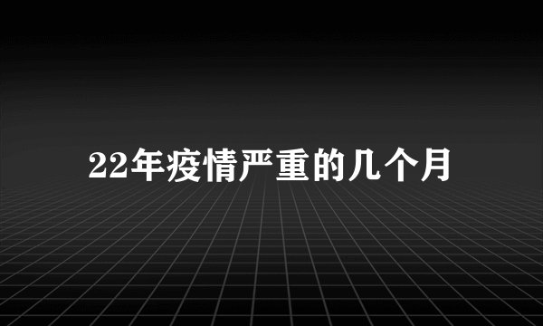 22年疫情严重的几个月