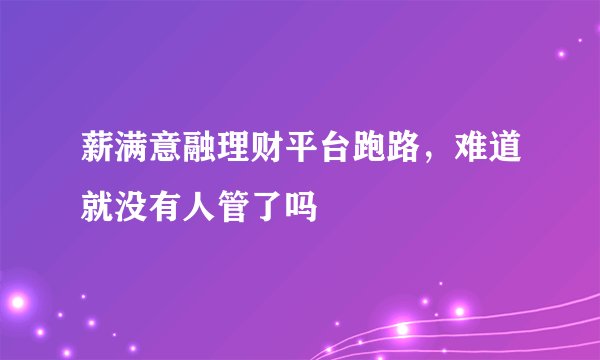 薪满意融理财平台跑路，难道就没有人管了吗