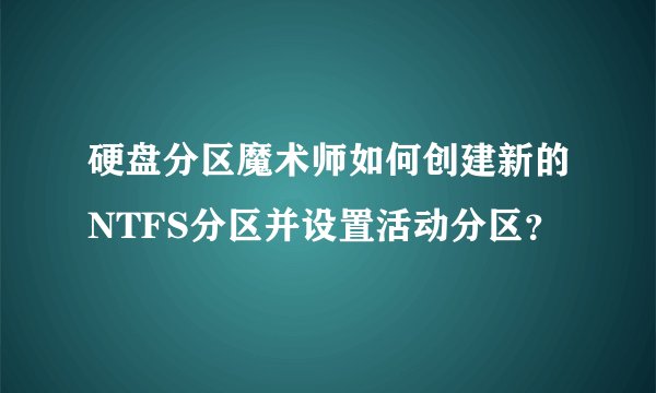 硬盘分区魔术师如何创建新的NTFS分区并设置活动分区？