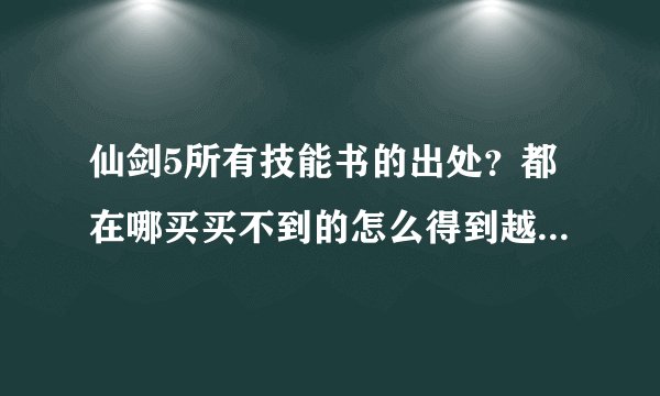 仙剑5所有技能书的出处？都在哪买买不到的怎么得到越详细越好！