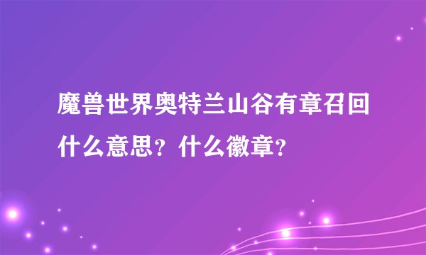 魔兽世界奥特兰山谷有章召回什么意思？什么徽章？