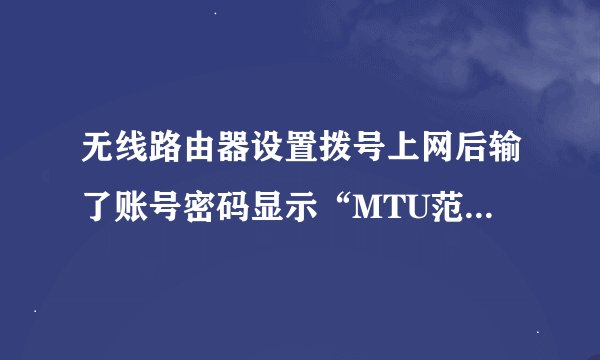 无线路由器设置拨号上网后输了账号密码显示“MTU范围错误”咋回事？输的密码账户都是家里台式拨号时用得。