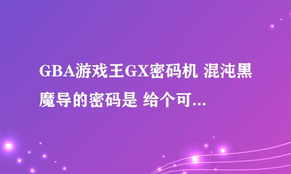 GBA游戏王GX密码机 混沌黑魔导的密码是 给个可以用的。 40737112这个是不行的 。速度快的可以加分