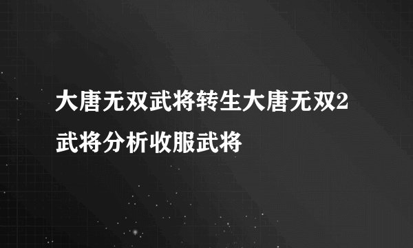 大唐无双武将转生大唐无双2武将分析收服武将