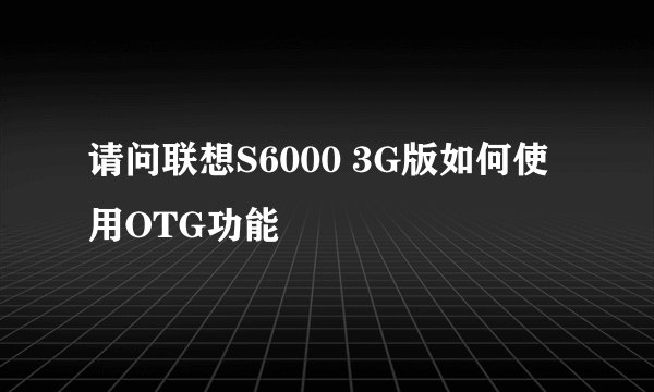 请问联想S6000 3G版如何使用OTG功能