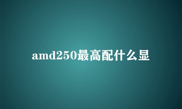 amd250最高配什么显