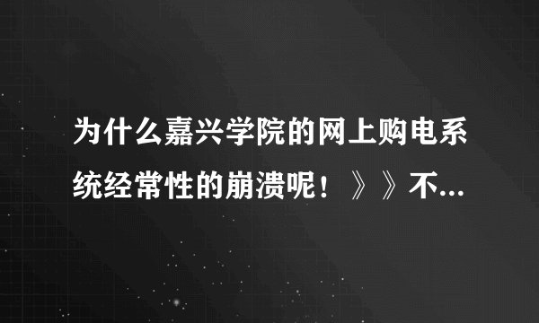 为什么嘉兴学院的网上购电系统经常性的崩溃呢！》》不明白？？