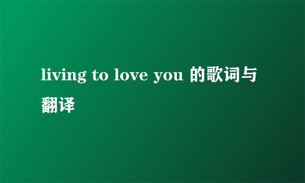 living to love you 的歌词与翻译