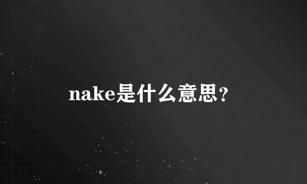 nake是什么意思？