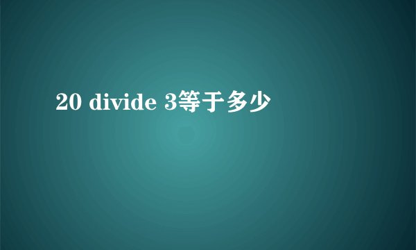 20 divide 3等于多少