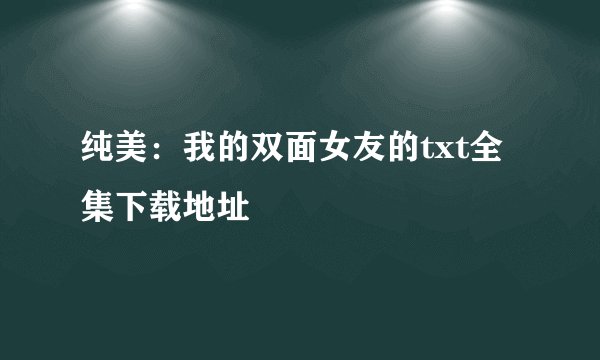 纯美：我的双面女友的txt全集下载地址