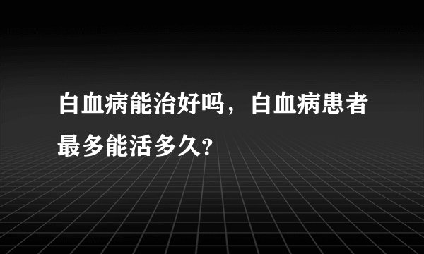 白血病能治好吗，白血病患者最多能活多久？