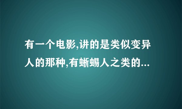 有一个电影,讲的是类似变异人的那种,有蜥蜴人之类的.应该比较早吧,是什么名字