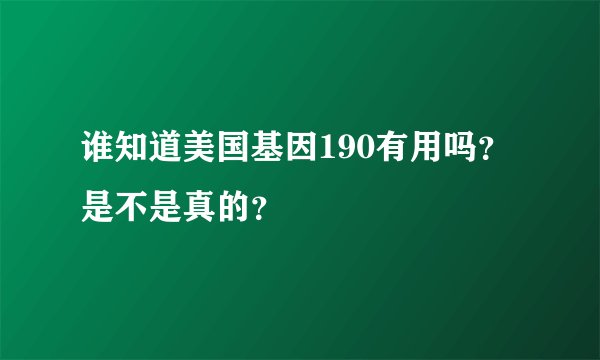谁知道美国基因190有用吗？是不是真的？
