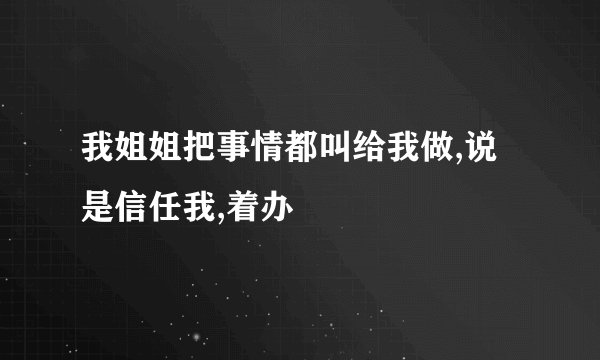 我姐姐把事情都叫给我做,说是信任我,着办