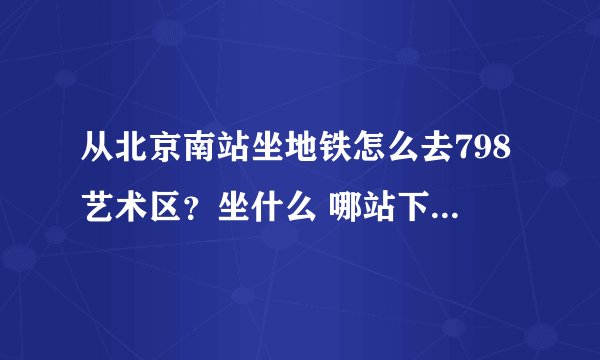 从北京南站坐地铁怎么去798艺术区？坐什么 哪站下？798门票？