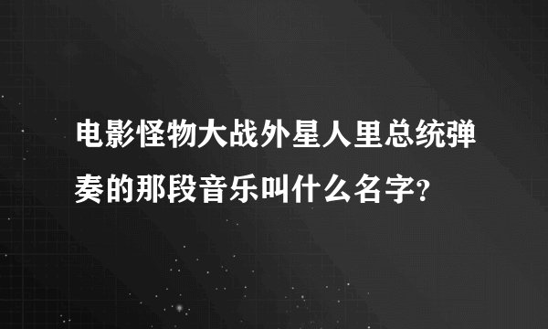 电影怪物大战外星人里总统弹奏的那段音乐叫什么名字？