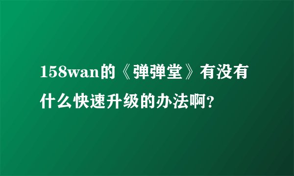 158wan的《弹弹堂》有没有什么快速升级的办法啊？