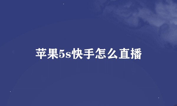 苹果5s快手怎么直播