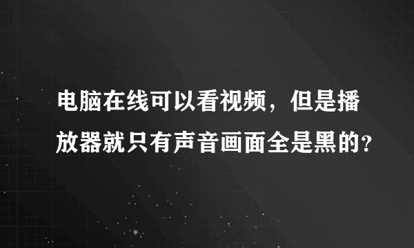 电脑在线可以看视频，但是播放器就只有声音画面全是黑的？