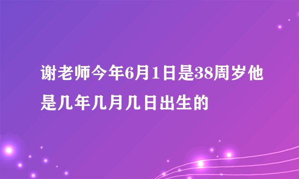 谢老师今年6月1日是38周岁他是几年几月几日出生的