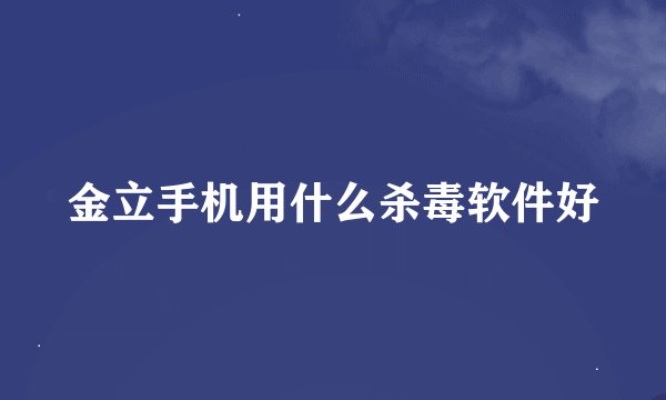 金立手机用什么杀毒软件好