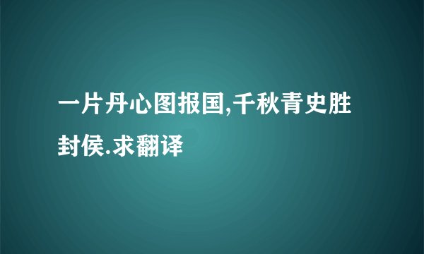 一片丹心图报国,千秋青史胜封侯.求翻译