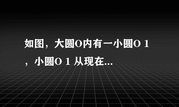 如图，大圆O内有一小圆O 1 ，小圆O 1 从现在的位置沿O 1 O的方向平移4个单位后，得到小圆O 2 ，已知  小
