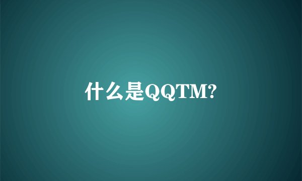 什么是QQTM?
