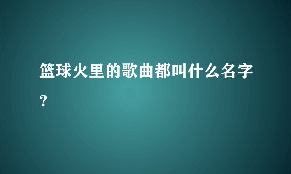 篮球火里的歌曲都叫什么名字？