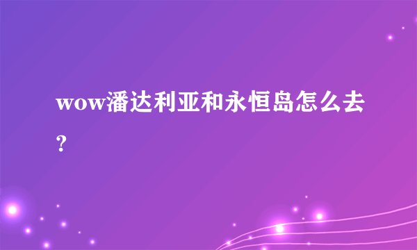 wow潘达利亚和永恒岛怎么去?