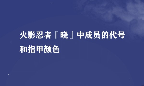 火影忍者『晓』中成员的代号和指甲颜色