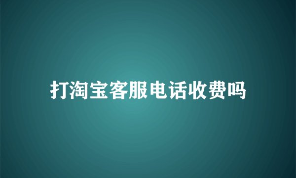 打淘宝客服电话收费吗