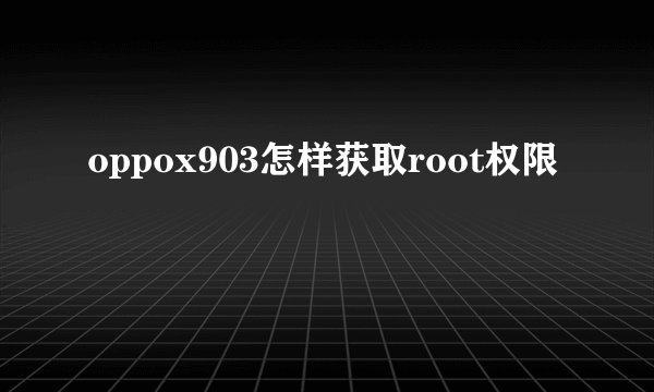 oppox903怎样获取root权限