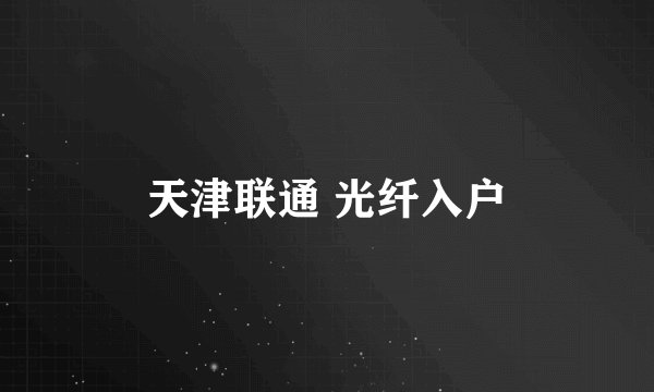 天津联通 光纤入户