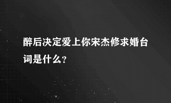 醉后决定爱上你宋杰修求婚台词是什么？