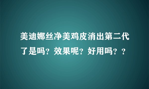 美迪娜丝净美鸡皮消出第二代了是吗？效果呢？好用吗？？