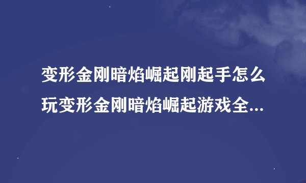 变形金刚暗焰崛起刚起手怎么玩变形金刚暗焰崛起游戏全方面解析