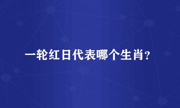 一轮红日代表哪个生肖？