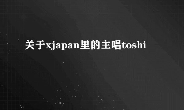 关于xjapan里的主唱toshi