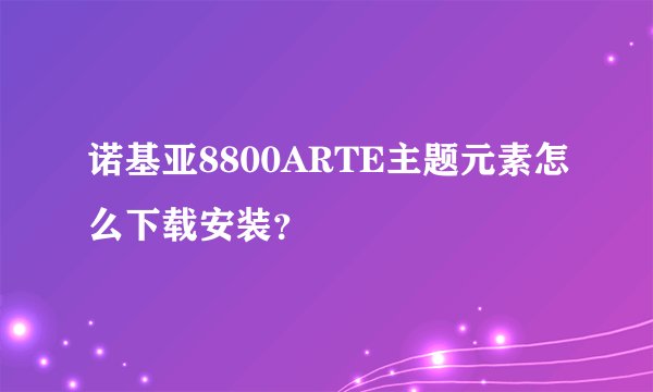 诺基亚8800ARTE主题元素怎么下载安装？