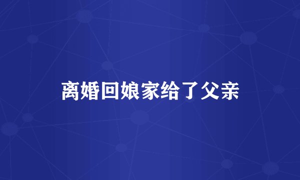 离婚回娘家给了父亲
