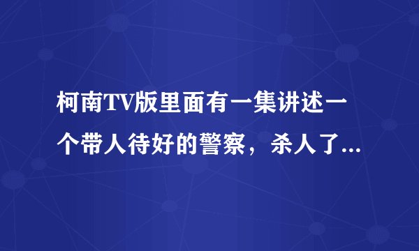 柯南TV版里面有一集讲述一个带人待好的警察，杀人了，还像是为了宣张正义，而且还....