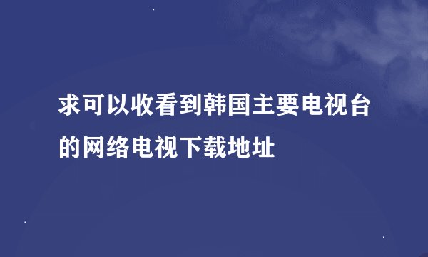 求可以收看到韩国主要电视台的网络电视下载地址